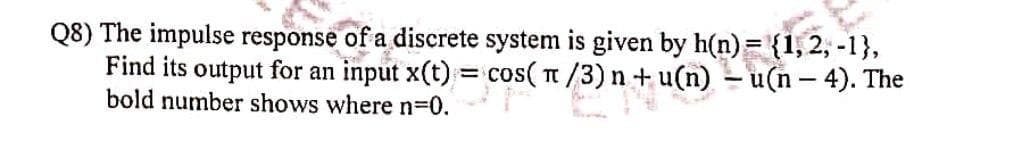 Q8) The impulse response of a discrete system is given by h(n)= {1, 2, -1},
Find its output for an input x(t) = cos( t /3) n + u(n) – u(n – 4). The
bold number shows where n=0.
