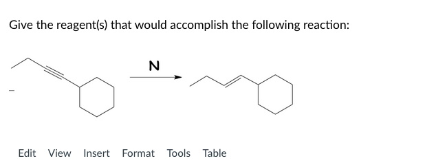 Give the reagent(s) that would accomplish the following reaction:
N
Edit View Insert Format Tools Table
