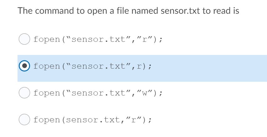 The command to open a file named sensor.txt to read is
fopen ("sensor.txt","r");
fopen ("sensor.txt",r);
fopen ("sensor.txt","w");
O fopen (sensor.txt,"r");
