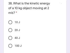 38. What is the kinetic energy
of a 10 kg object moving at 2
m/s?*
10 J
20 J
O 40 J
O 100 J
