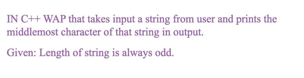 IN C++ WAP that takes input a string from user and prints the
middlemost character of that string in output.
Given: Length of string is always odd.
