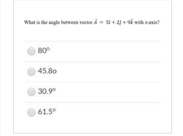 What is the angle between vector A = 5i + 2j +9k with z-axis?
80°
45.80
30.90
61.5°
