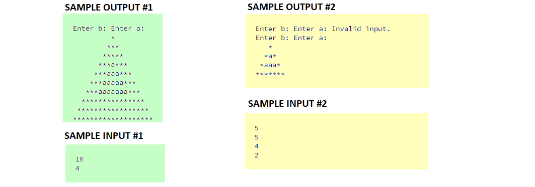 SAMPLE OUTPUT #1
SAMPLE OUTPUT #2
Enter b: Enter a:
Enter b: Enter a: Invalid input.
Enter b: Enter a:
*****
*a*
***a***
*aaa*
***aaa***
***
***aaaaa***
***aaaaaaa***
SAMPLE INPUT #2
SAMPLE INPUT #1
2
10
4
