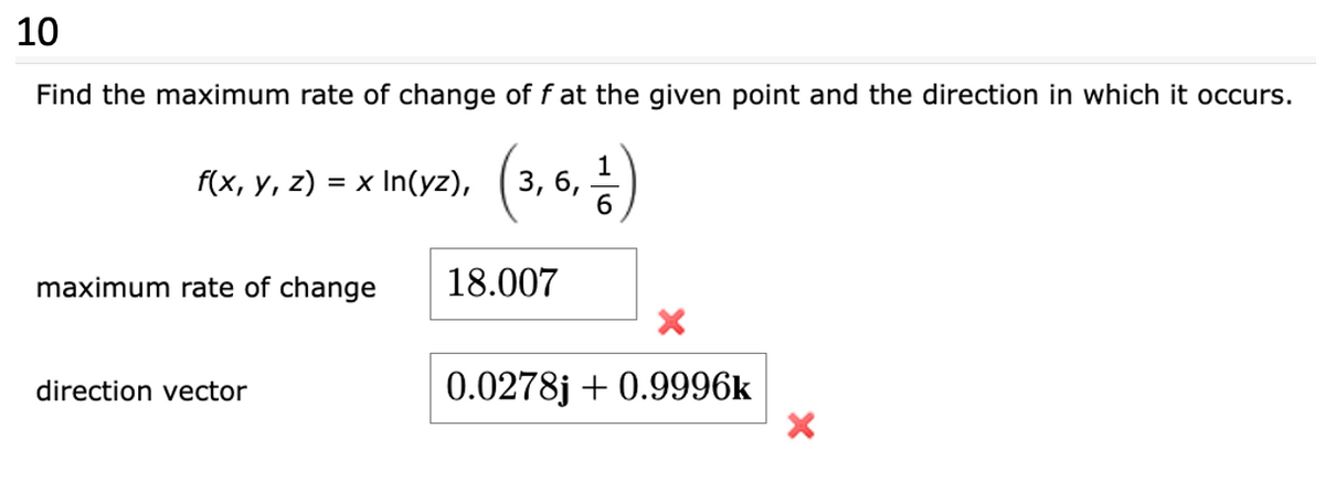 10
Find the maximum rate of change of f at the given point and the direction in which it occurs.
(3, 6, ¹-)
6
f(x, y, z) = x ln(yz),
maximum rate of change
direction vector
18.007
0.0278j+0.9996k
X