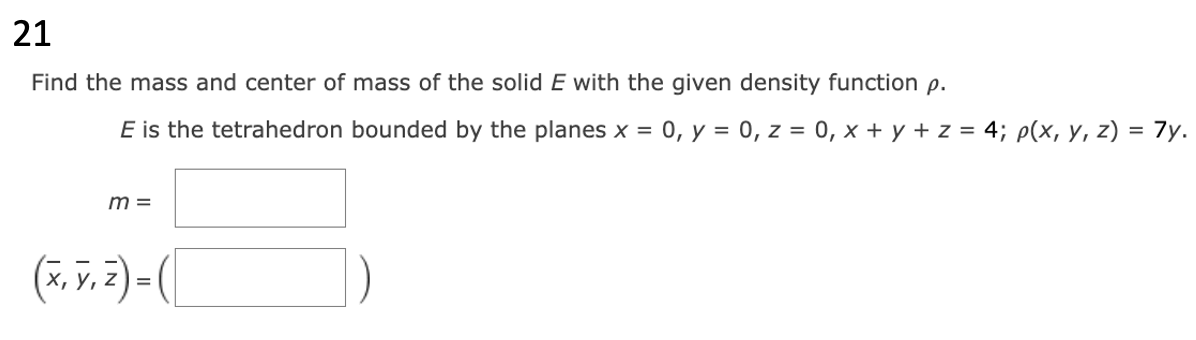 21
Find the mass and center of mass of the solid E with the given density function p.
E is the tetrahedron bounded by the planes x = 0, y = 0, z = 0, x + y + z = 4; p(x, y, z) = 7y.
m =
(x, y, z) = (