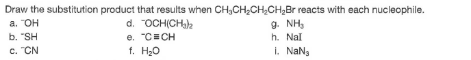 Draw the substitution product that results when CH,CH2CH;CH,Br reacts with each nucleophile.
d. "OCH(CH3)2
e. "C=CH
f. H20
a. "OH
g. NH3
b. "SH
h. Nal
c. "ČN
i. NaNg
