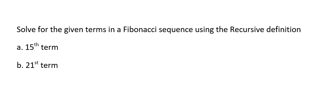 Solve for the given terms in a Fibonacci sequence using the Recursive definition
a. 15th term
b. 21st term
