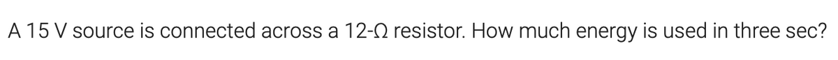 A 15 V source is connected across a 12-Q resistor. How much energy is used in three sec?
