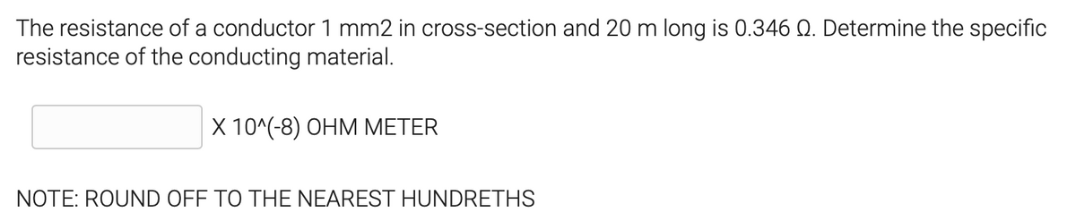 The resistance of a conductor 1 mm2 in cross-section and 20 m long is 0.346 Q. Determine the specific
resistance of the conducting material.
X 10^(8) ОНМ МЕТER
NOTE: ROUND OFF TO THE NEAREST HUNDRETHS
