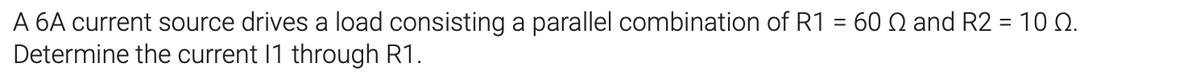 A 6A current source drives a load consisting a parallel combination of R1 = 60 N and R2 = 10 Q.
Determine the current 11 through R1.
