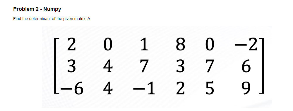 Problem 2 - Numpy
Find the determinant of the given matrix, A:
0 180 0 -21
4 7 3 7
6
-1
2 5
9
2
3
-64