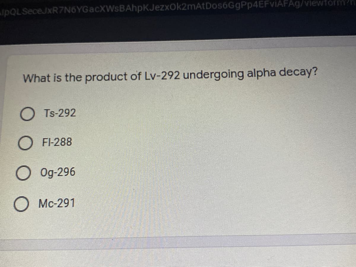 pQLSeceJxR7N6YGacXWsBAhpKJezxOk2mAtDos6GgPp4EFviAFAg/viewtorm?h
What is the product of Lv-292 undergoing alpha decay?
Ts-292
O FI-288
O Og-296
O Mc-291
