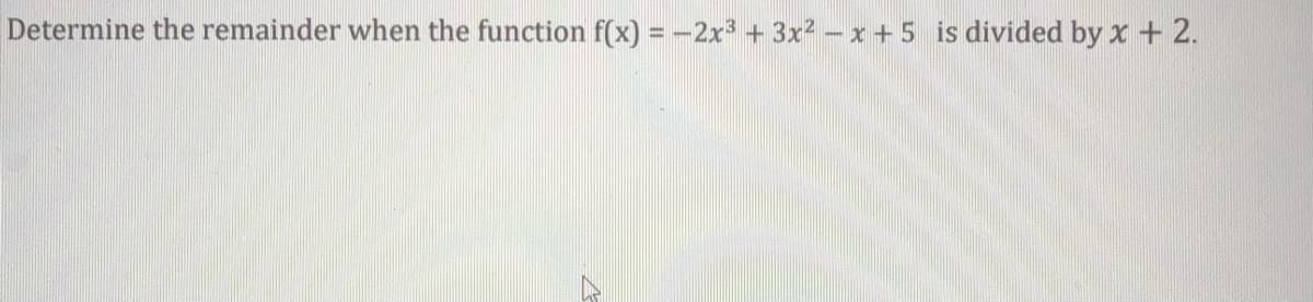 Determine the remainder when the function f(x) = -2x3 + 3x² – x + 5 is divided by x+ 2.
