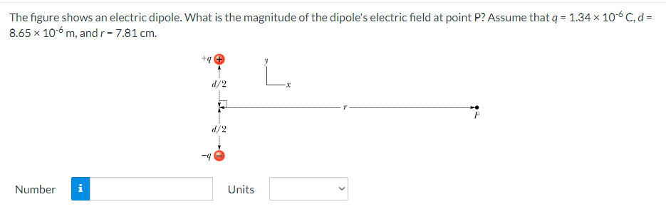 The figure shows an electric dipole. What is the magnitude of the dipole's electric field at point P? Assume that q = 1.34 x 10-6 c, d =
8.65 x 10-6 m, and r = 7.81 cm.
+q
L.
P
Number
MI
d/2
F
d/2
Units
<