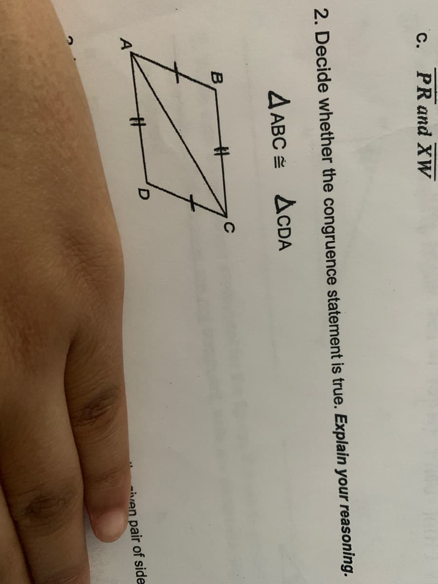 c. PR and XW
2. Decide whether the congruence statement is true. Explain your reasoning.
A ABC = ACDA
B
%23
A'
iven pair of side
