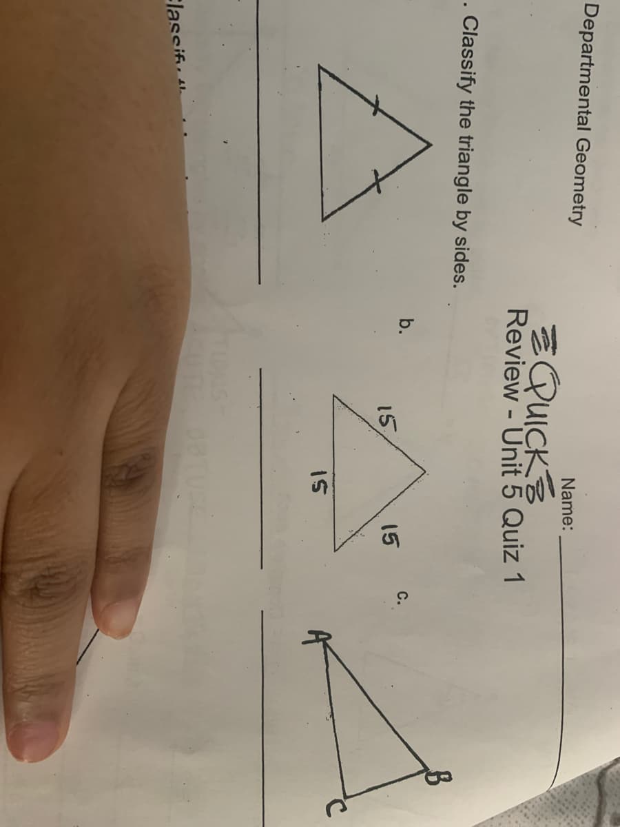 Departmental Geometry
Name:
EQUICKE
Review - Unit 5 Quiz 1
. Classify the triangle by sides.
b.
С.
15
15
I5
Elassif,
