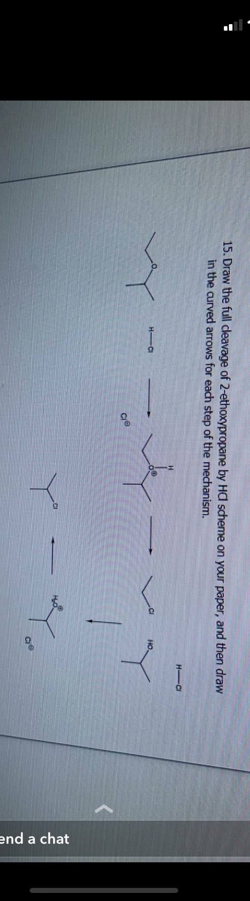 15. Draw the full cleavage of 2-ethoxypropane by HC scheme on your paper, and then draw
in the curved arrows for each step of the mechanism.
HIC
Cie
Y="g
CI
НО
CIS
HIC
end a chat