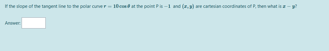 If the slope of the tangent line to the polar curve r = 10 cos 0 at the point P is –1 and (x, y) are cartesian coordinates of P, then what is z – y?
Answer:
