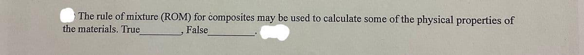 The rule of mixture (ROM) for composites may be used to calculate some of the physical properties of
the materials. True
False