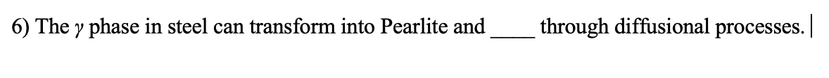 6) The y phase in steel can transform into Pearlite and through diffusional processes.