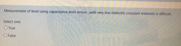 Measurement of level using capacitance level sensor, with very low dielectric constant materials is difficult.
Select one:
O True
O False
