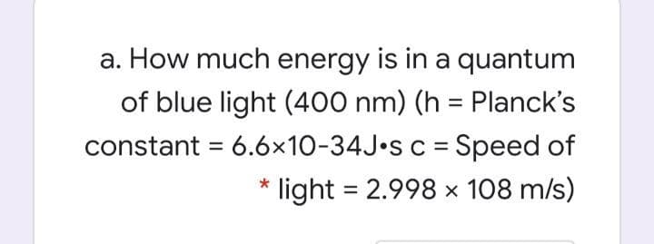 a. How much energy is in a quantum
of blue light (400 nm) (h = Planck's
%3D
constant = 6.6x10-34J•S c = Speed of
%3D
light = 2.998 x 108 m/s)
%3D
