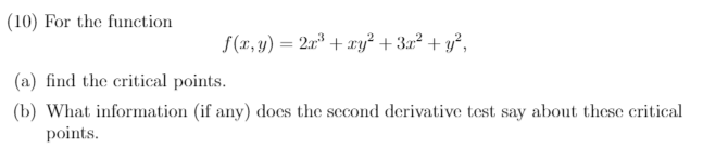 (10) For the function
S(r, y) = 2r* + ry² + 3a² + y²,
(a) find the critical points.
(b) What information (if any) does the second derivative test say about these critical
points.
