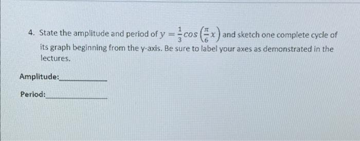 4. State the amplitude and period of y cos (-x) and sketch one complete cycle of
its graph beginning from the y-axis. Be sure to label your axes as demonstrated in the
lectures.
Amplitude:
Period:
