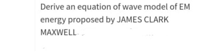 Derive an equation of wave model of EM
energy proposed by JAMES CLARK
MAXWELL
