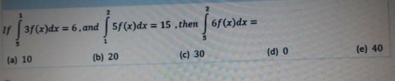 If 3f(x)dx 6, and 5f(x)dx = 15 ,then 6f(x)dx:
%3D
%3D
%3D
(a) 10
(b) 20
(c) 30
(d) 0
(e) 40
