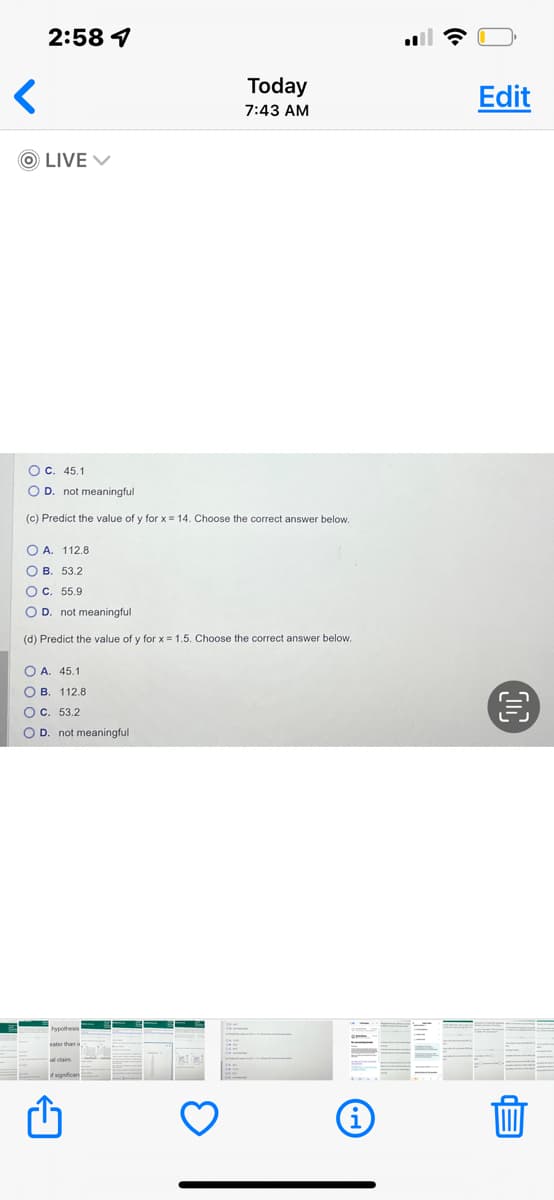 <
2:58 1
ⒸLIVE ✓
O C. 45.1
OD. not meaningful
(c) Predict the value of y for x = 14. Choose the correct answer below.
Today
7:43 AM
OA. 112.8
OB. 53.2
OC. 55.9
O D. not meaningful
(d) Predict the value of y for x = 1.5. Choose the correct answer below.
OA. 45.1
OB. 112.8
OC. 53.2
O D. not meaningful
of significan
(i
Edit
Ep