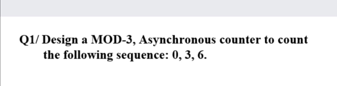 Q1/ Design a MOD-3, Asynchronous counter to count
the following sequence: 0, 3, 6.
