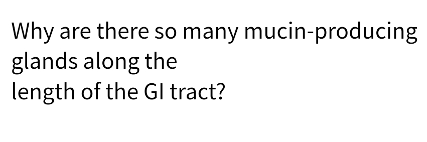 Why are there so many mucin-producing
glands along the
length of the GI tract?
