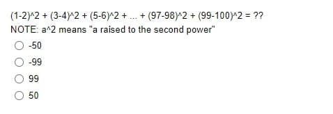 (1-2)^2 + (3-4)^2 + (5-6)^2 + .. + (97-98)^2 + (99-100)^2 = ??
NOTE: a^2 means "a raised to the second power"
-50
-99
99
50
