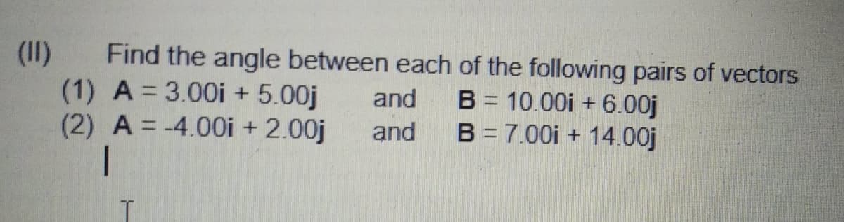 Find the angle between each of the following pairs of vectors
(II)
(1) A 3.00i + 5.00j
(2) A = -4.00i + 2.00j
B = 10.00i + 6.00j
B = 7.00i + 14.00j
and
and
