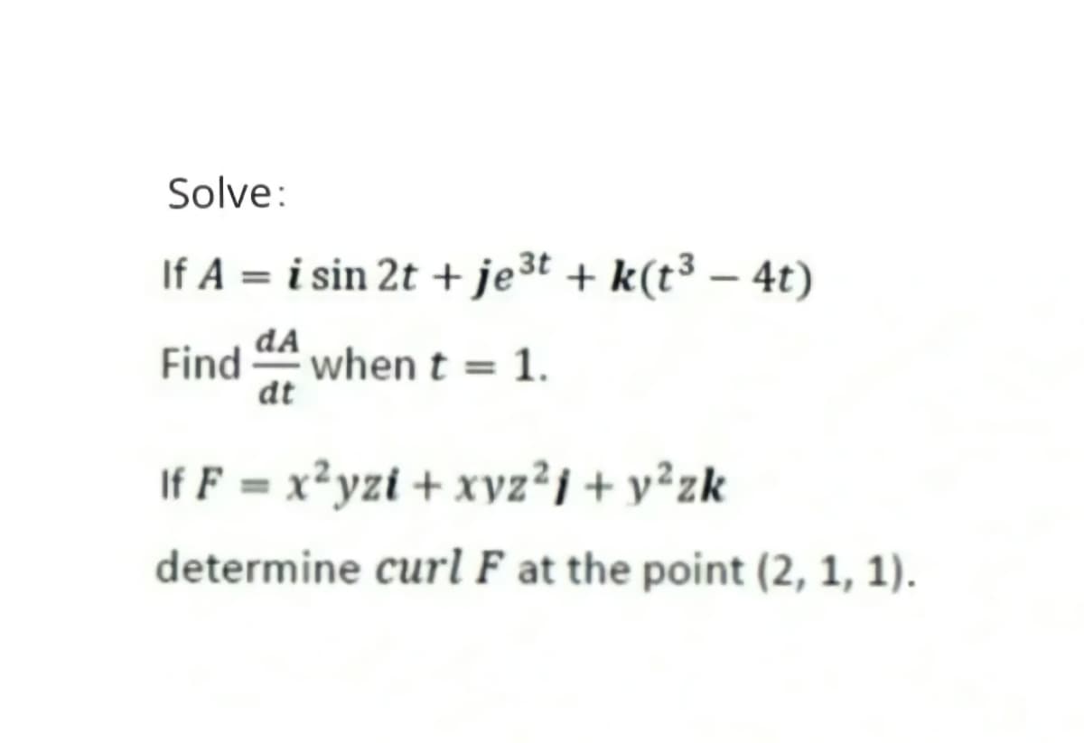 Solve:
If A = i sin 2t + je³t + k(t³ – 4t)
Find when t = 1.
dt
If F = x²yzi + xyz²j + y²zk
determine curl F at the point (2, 1, 1).
