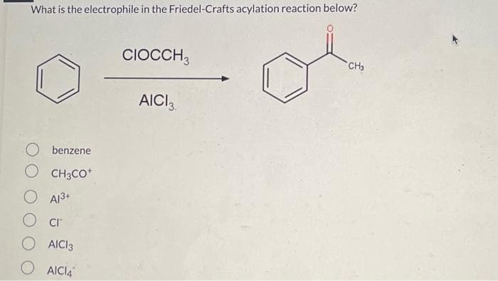 What is the electrophile in the Friedel-Crafts acylation reaction below?
O benzene
OCH3CO+
O A1³+
O cr
AICI 3
AICI4
CIOCCH3
AICI 3.
CH3