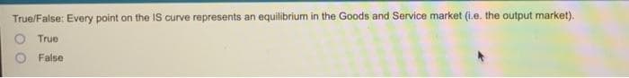 True/False: Every point on the IS curve represents an equilibrium in the Goods and Service market (i.e. the output market).
O True
False

