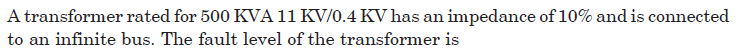 A transformer rated for 500 KVA 11 KV/0.4 KV has an impedance of 10% and is connected
to an infinite bus. The fault level of the transformer is
