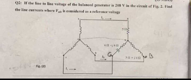 Q2: If the line to line voltage of the balanced generator is 208 V in the circuit of Fig. 2. Find
the line currents where Vah is considered as a reference voltage
60-/8
30+j4n
Fig. (2)
