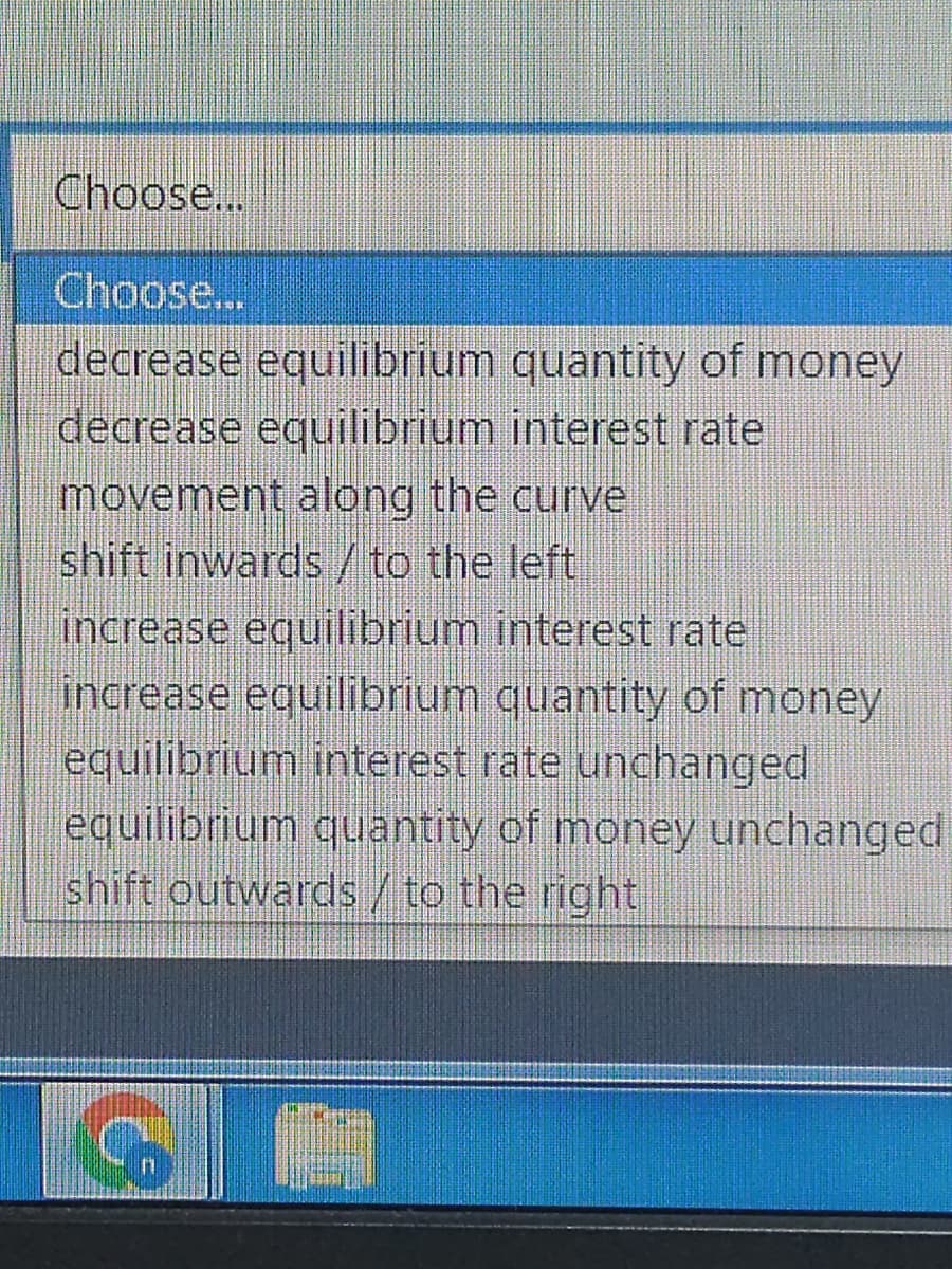 Choose...
Choose...
decrease equilibrium quantity of money
decrease equilibrium interest rate
movement along the curve
shift inwards / to the left
increase equilibrium interest rate
increase equilibrium quantity of money
equilibrium interest rate unchanged
equilibrium quantity of money unchanged
shift outwards / to the right
G