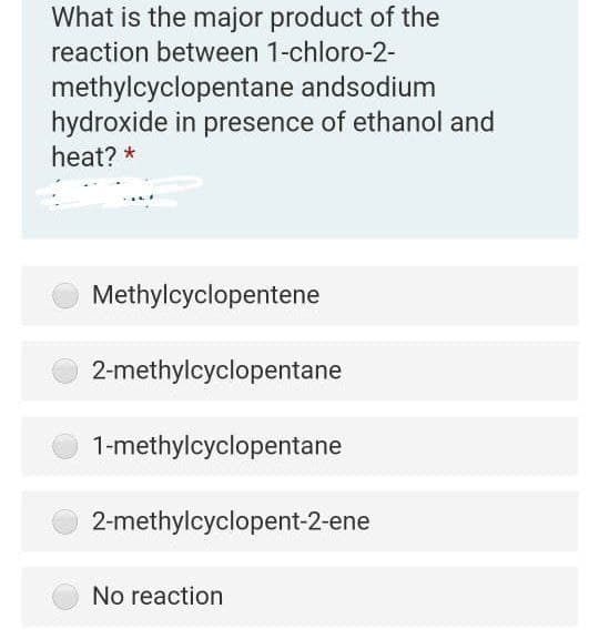 What is the major product of the
reaction between 1-chloro-2-
methylcyclopentane andsodium
hydroxide in presence of ethanol and
heat? *
Methylcyclopentene
2-methylcyclopentane
1-methylcyclopentane
2-methylcyclopent-2-ene
No reaction
