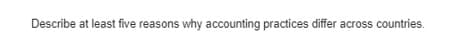 Describe at least five reasons why accounting practices differ across countries.
