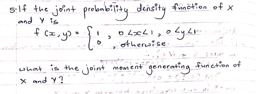 5. If the joint probability density function of X
and Y is
f (x, y) =
{ !
what
X and Y ?
OLXLI, 0 Ly Lit
otherwise.
25100
moment generating function of
is the joint moment