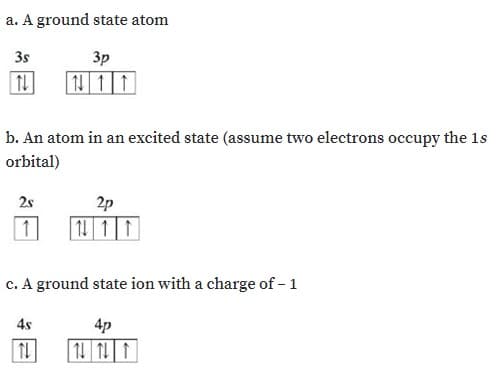 a. A ground state atom
3s
3p
1 11
b. An atom in an excited state (assume two electrons occupy the 1s
orbital)
2p
11| 1 | |
2s
1
c. A ground state ion with a charge of – 1
4s
4p
TL
