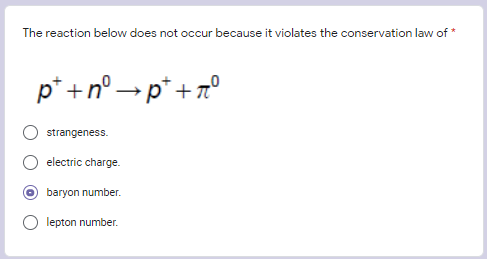 The reaction below does not occur because it violates the conservation law of *
p* +n° → p* + 7x°
strangeness.
electric charge.
baryon number.
lepton number.
