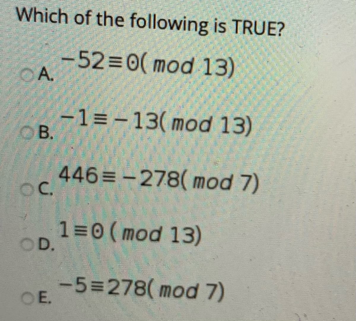 Which of the following is TRUE?
-52%3D0( mod 13)
OA.
-1=-13( mod 13)
OB.
446=-278( mod 7)
OC.
1=0 ( mod 13)
OD.
-5%=278(mod 7)
OE.
