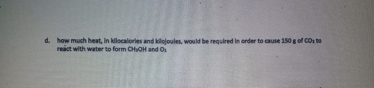 d. how much heat, in kilocalories and kilojoules, would be required in order to cause 150 g of COn to
react with water to form CHIOH and O2
