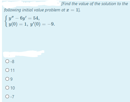 [Find the value of the solution to the
following initial value problem at x = 1].
S y" – by' = 54,
l y(0) = 1, y'(0) = -9.
O-8
O11
09
O 10
O-7
