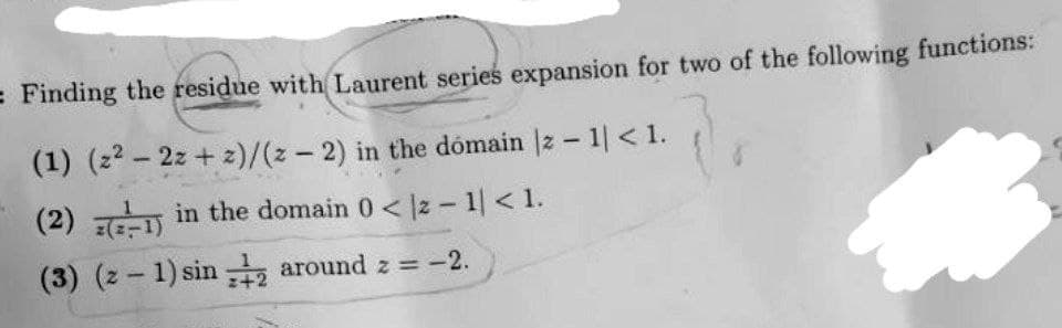 = Finding the residue with Laurent series expansion for two of the following functions:
(1) (2²-2z+2)/(z-2) in the domain |z - 1| < 1.
(2) 1) in the domain 0 < |z − 1| < 1.
(3) (2-1) sin
around z = -2.